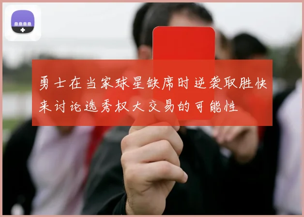 勇士在当家球星缺席时逆袭取胜快来讨论选秀权大交易的可能性