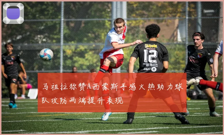 马祖拉称赞A西蒙斯手感火热助力球队攻防两端提升表现