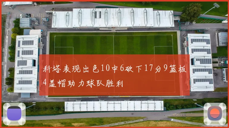 科塔表现出色10中6砍下17分9篮板4盖帽助力球队胜利