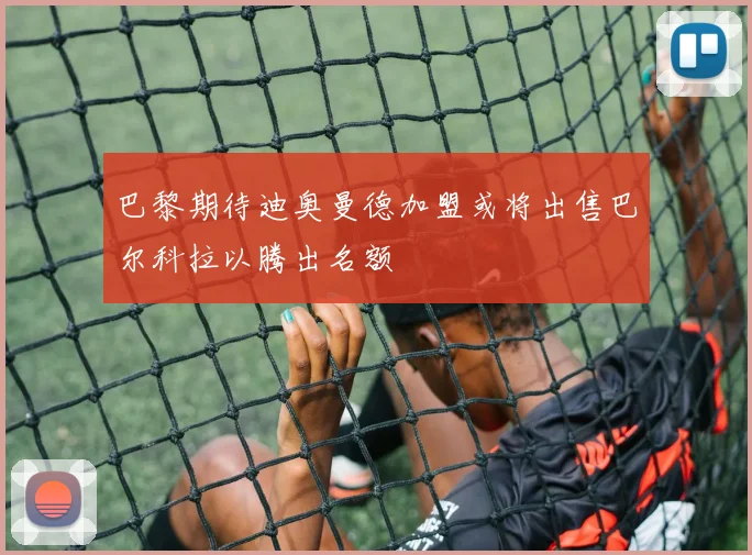 巴黎期待迪奥曼德加盟或将出售巴尔科拉以腾出名额
