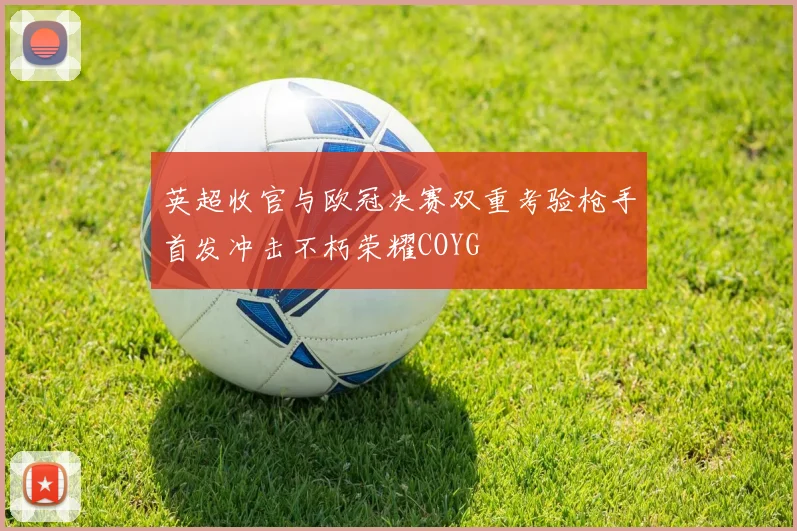 英超收官与欧冠决赛双重考验枪手首发冲击不朽荣耀COYG