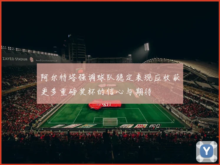 阿尔特塔强调球队稳定表现应收获更多重磅奖杯的信心与期待