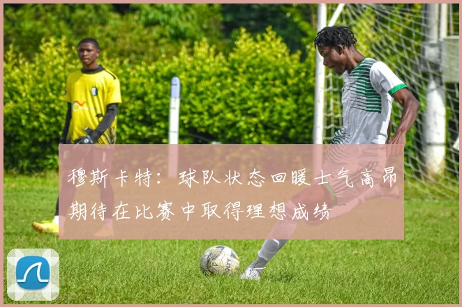 穆斯卡特：球队状态回暖士气高昂期待在比赛中取得理想成绩