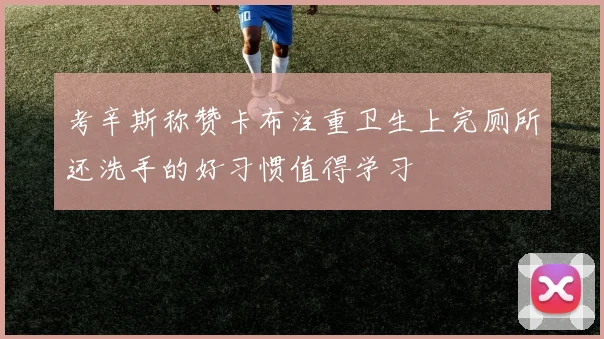 考辛斯称赞卡布注重卫生上完厕所还洗手的好习惯值得学习