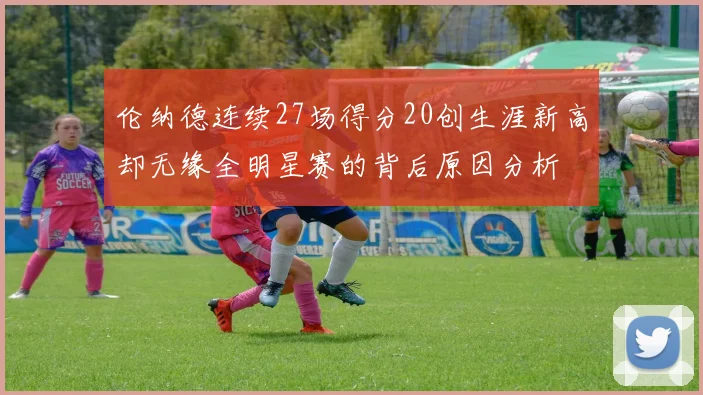 伦纳德连续27场得分20创生涯新高却无缘全明星赛的背后原因分析