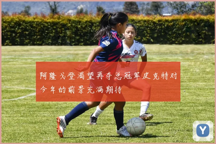 阿隆戈登渴望再夺总冠军皮克特对今年的前景充满期待