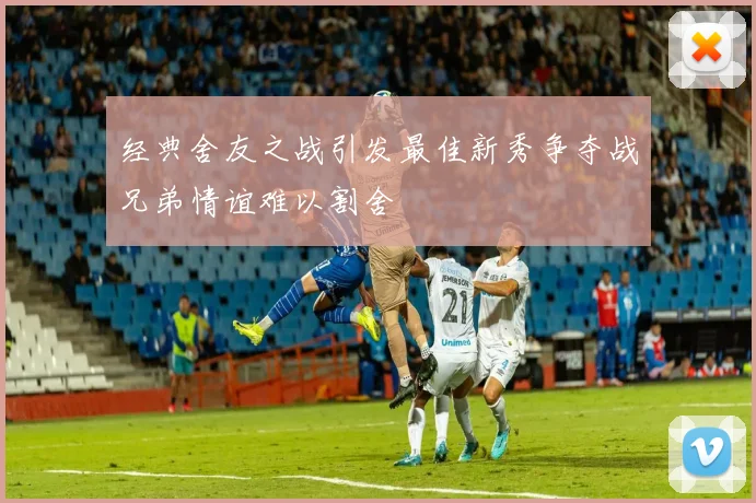 经典舍友之战引发最佳新秀争夺战兄弟情谊难以割舍