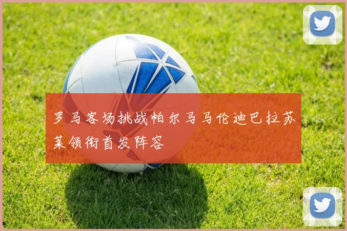 罗马客场挑战帕尔马马伦迪巴拉苏莱领衔首发阵容