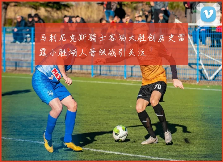 马刺尼克斯骑士客场大胜创历史雷霆小胜湖人晋级战引关注