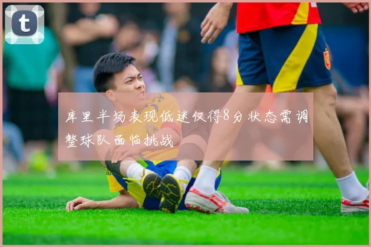 库里半场表现低迷仅得8分状态需调整球队面临挑战