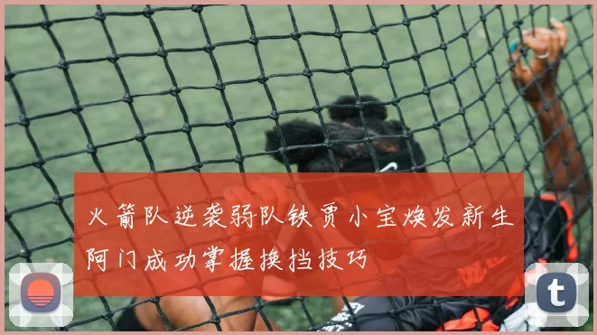 火箭队逆袭弱队铁贾小宝焕发新生阿门成功掌握换挡技巧