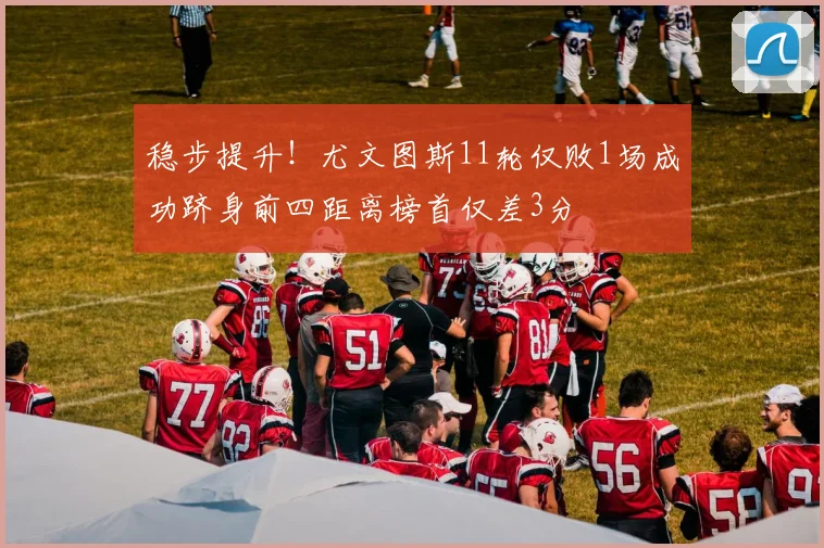 稳步提升！尤文图斯11轮仅败1场成功跻身前四距离榜首仅差3分