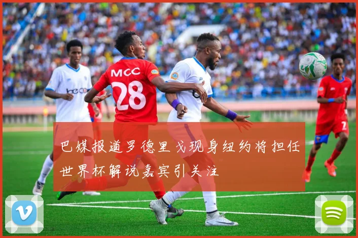 巴媒报道罗德里戈现身纽约将担任世界杯解说嘉宾引关注