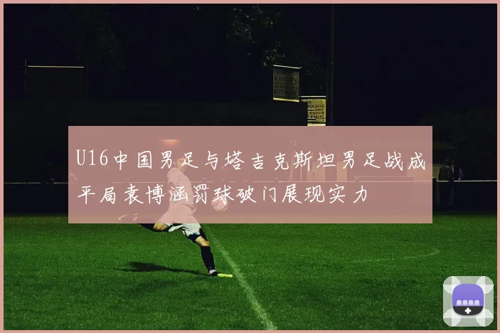 U16中国男足与塔吉克斯坦男足战成平局袁博涵罚球破门展现实力