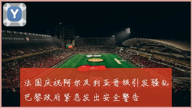 法国庆祝阿尔及利亚晋级引发骚乱巴黎政府紧急发出安全警告