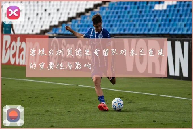 意媒分析莫德里奇留队对米兰重建的重要性与影响