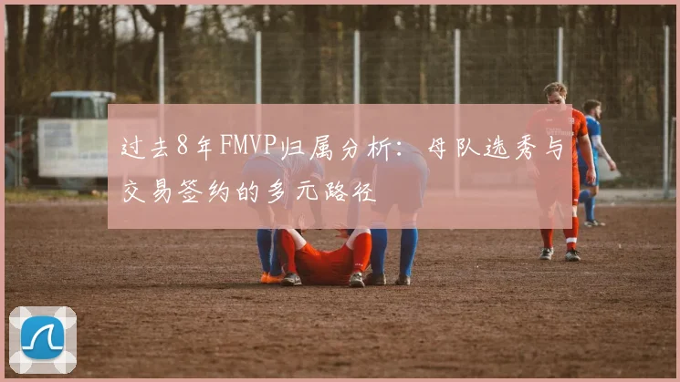 过去8年FMVP归属分析：母队选秀与交易签约的多元路径