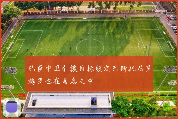 巴萨中卫引援目标锁定巴斯托尼罗梅罗也在考虑之中