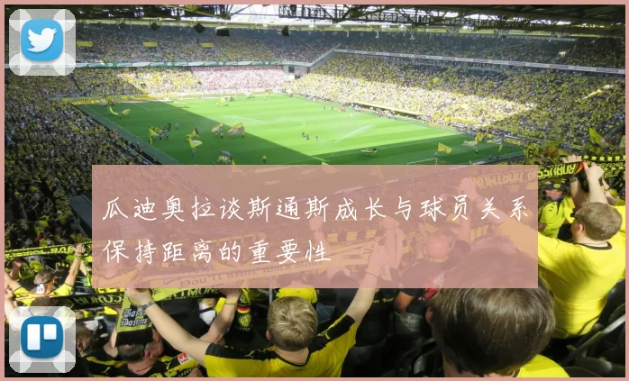 瓜迪奥拉谈斯通斯成长与球员关系保持距离的重要性